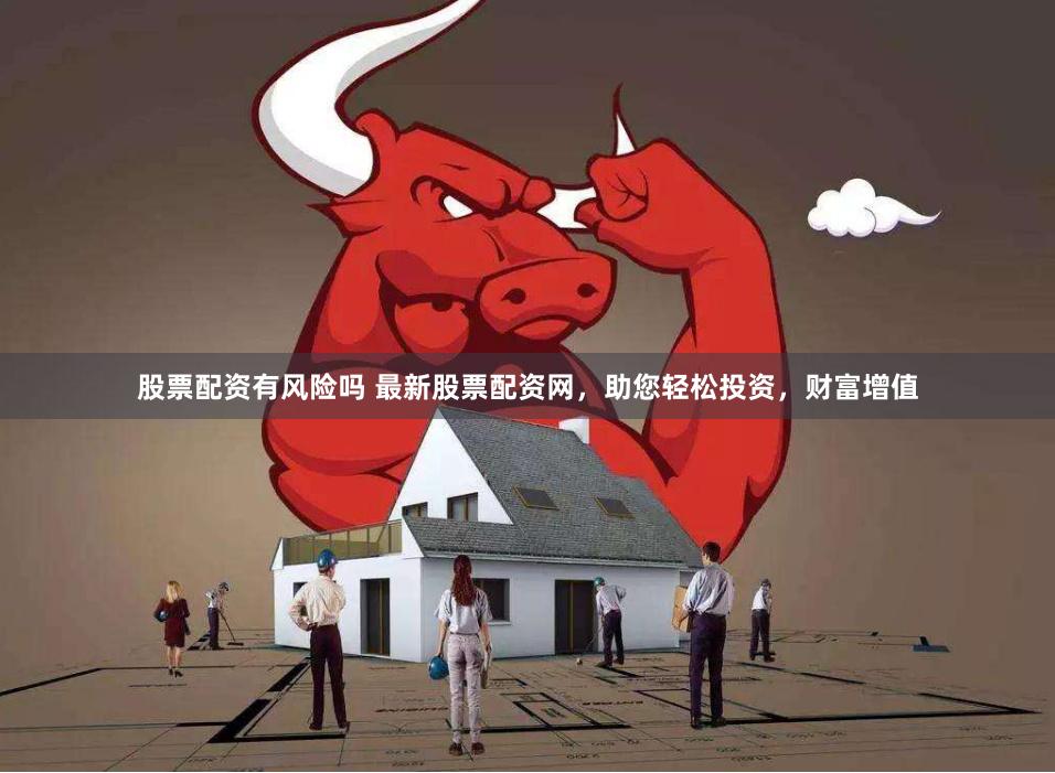 股票配资有风险吗 最新股票配资网，助您轻松投资，财富增值