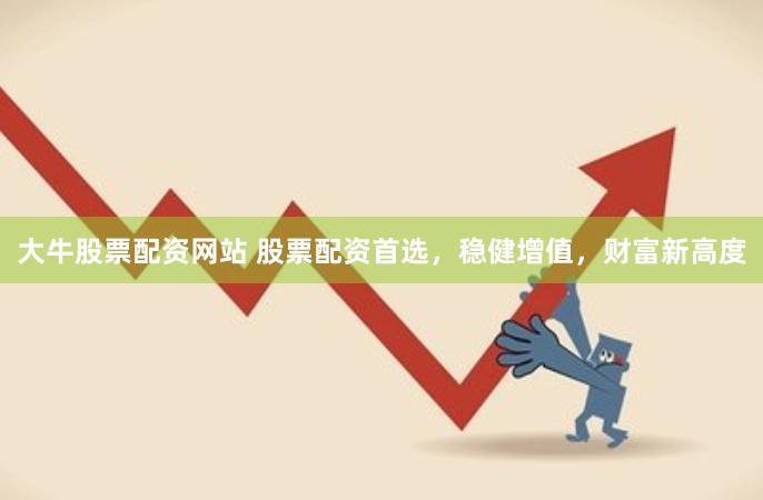 大牛股票配资网站 股票配资首选，稳健增值，财富新高度