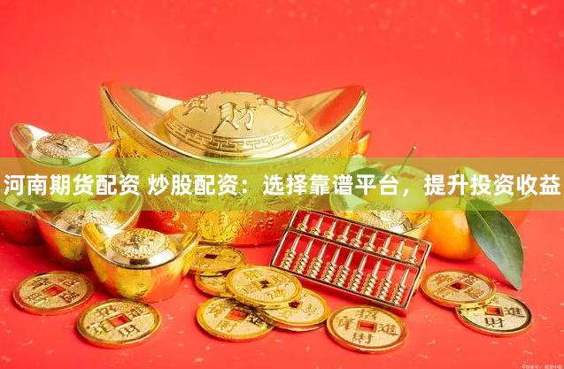 河南期货配资 炒股配资：选择靠谱平台，提升投资收益