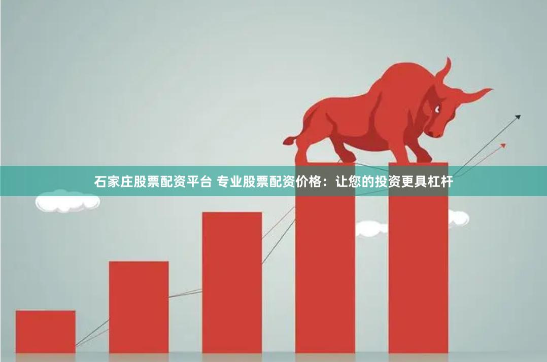 石家庄股票配资平台 专业股票配资价格：让您的投资更具杠杆