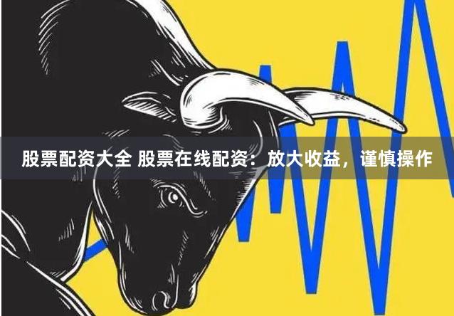 股票配资大全 股票在线配资：放大收益，谨慎操作