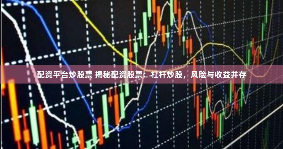 配资平台炒股票 揭秘配资股票：杠杆炒股，风险与收益并存