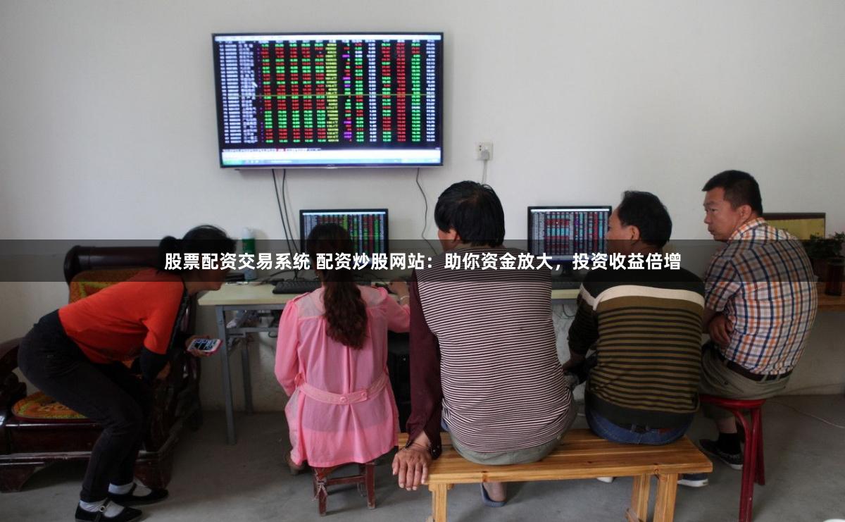 股票配资交易系统 配资炒股网站：助你资金放大，投资收益倍增