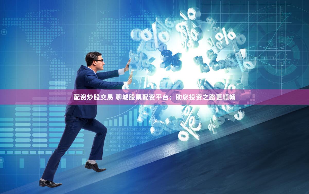配资炒股交易 聊城股票配资平台：助您投资之路更顺畅
