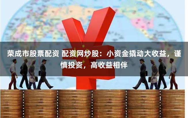 荣成市股票配资 配资网炒股：小资金撬动大收益，谨慎投资，高收益相伴