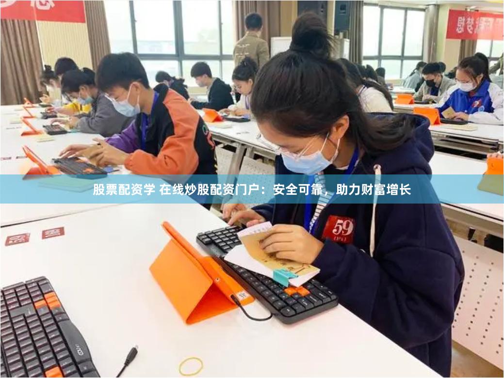 股票配资学 在线炒股配资门户：安全可靠，助力财富增长