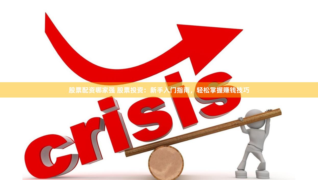 股票配资哪家强 股票投资：新手入门指南，轻松掌握赚钱技巧