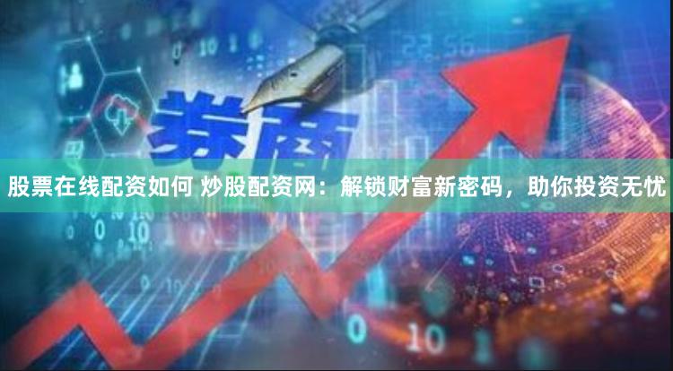 股票在线配资如何 炒股配资网：解锁财富新密码，助你投资无忧