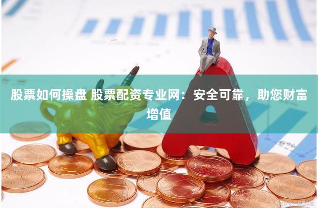 股票如何操盘 股票配资专业网：安全可靠，助您财富增值