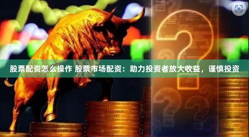 股票配资怎么操作 股票市场配资：助力投资者放大收益，谨慎投资