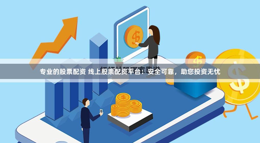 专业的股票配资 线上股票配资平台：安全可靠，助您投资无忧