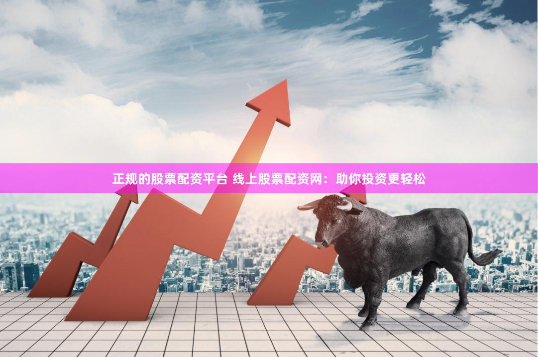 正规的股票配资平台 线上股票配资网：助你投资更轻松