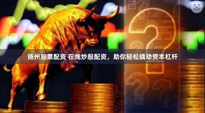 扬州股票配资 在线炒股配资，助你轻松撬动资本杠杆