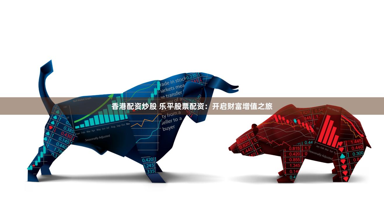 香港配资炒股 乐平股票配资：开启财富增值之旅
