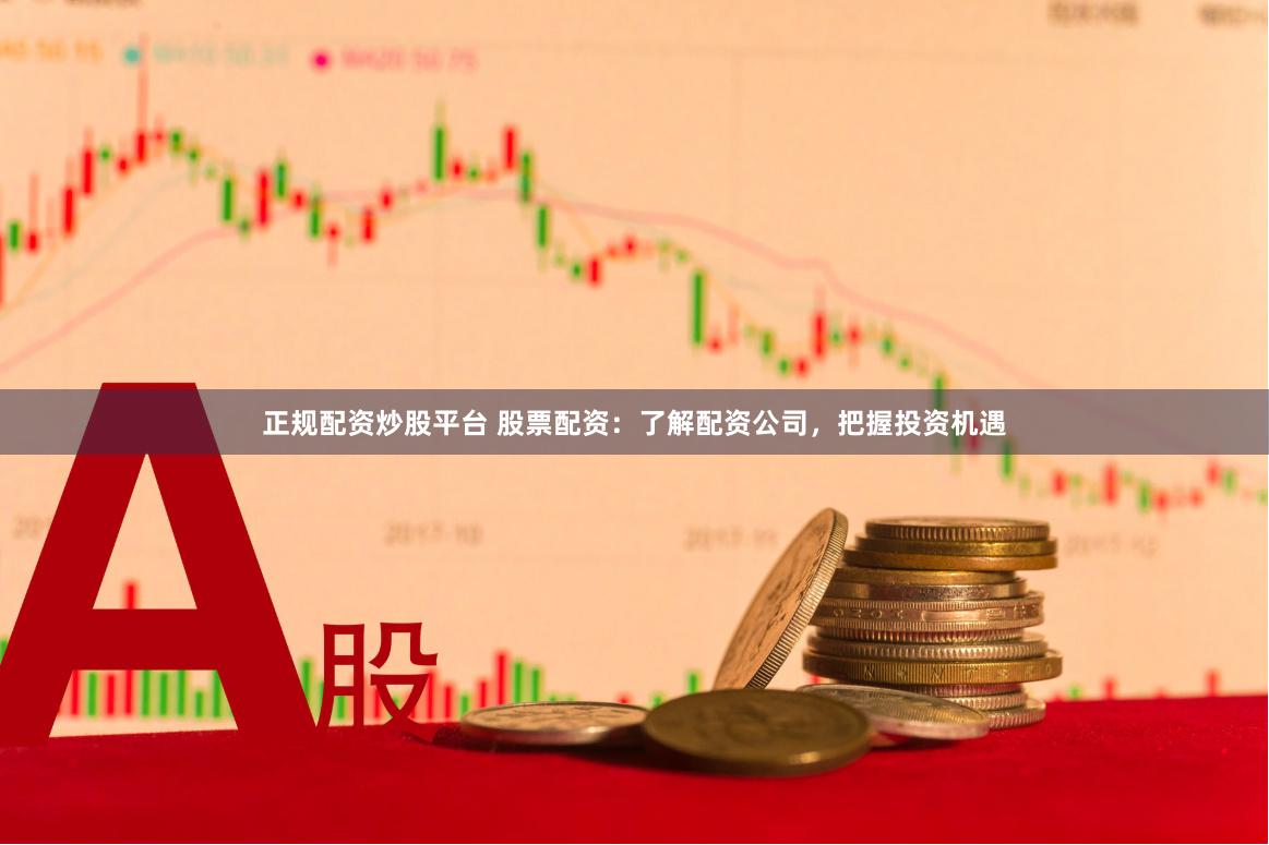 正规配资炒股平台 股票配资：了解配资公司，把握投资机遇