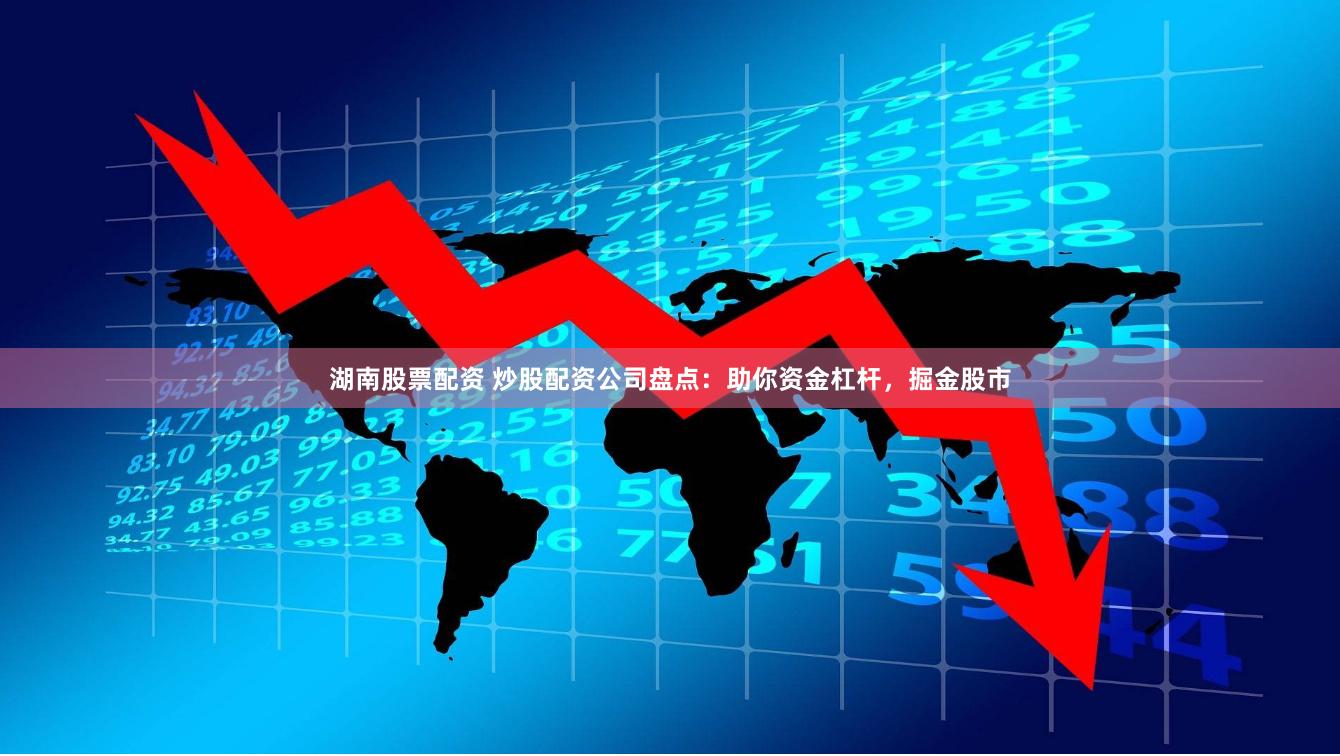 湖南股票配资 炒股配资公司盘点：助你资金杠杆，掘金股市