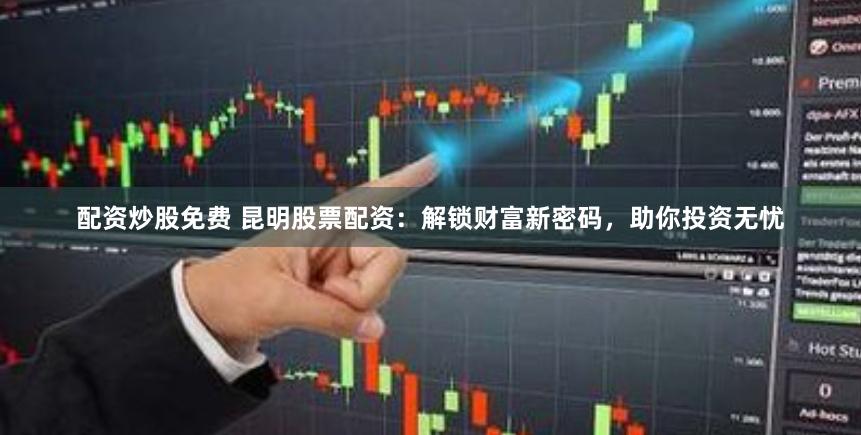 配资炒股免费 昆明股票配资：解锁财富新密码，助你投资无忧