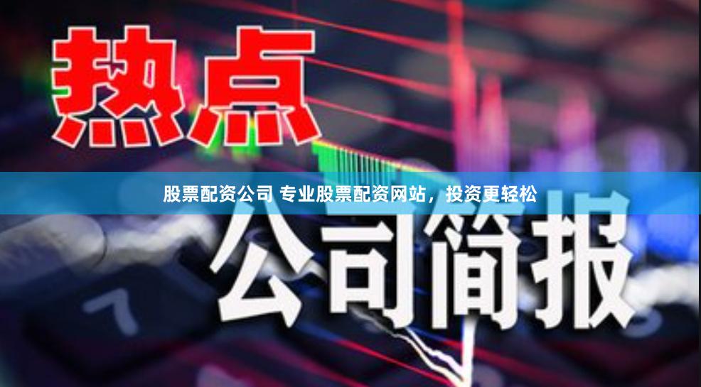 股票配资公司 专业股票配资网站，投资更轻松