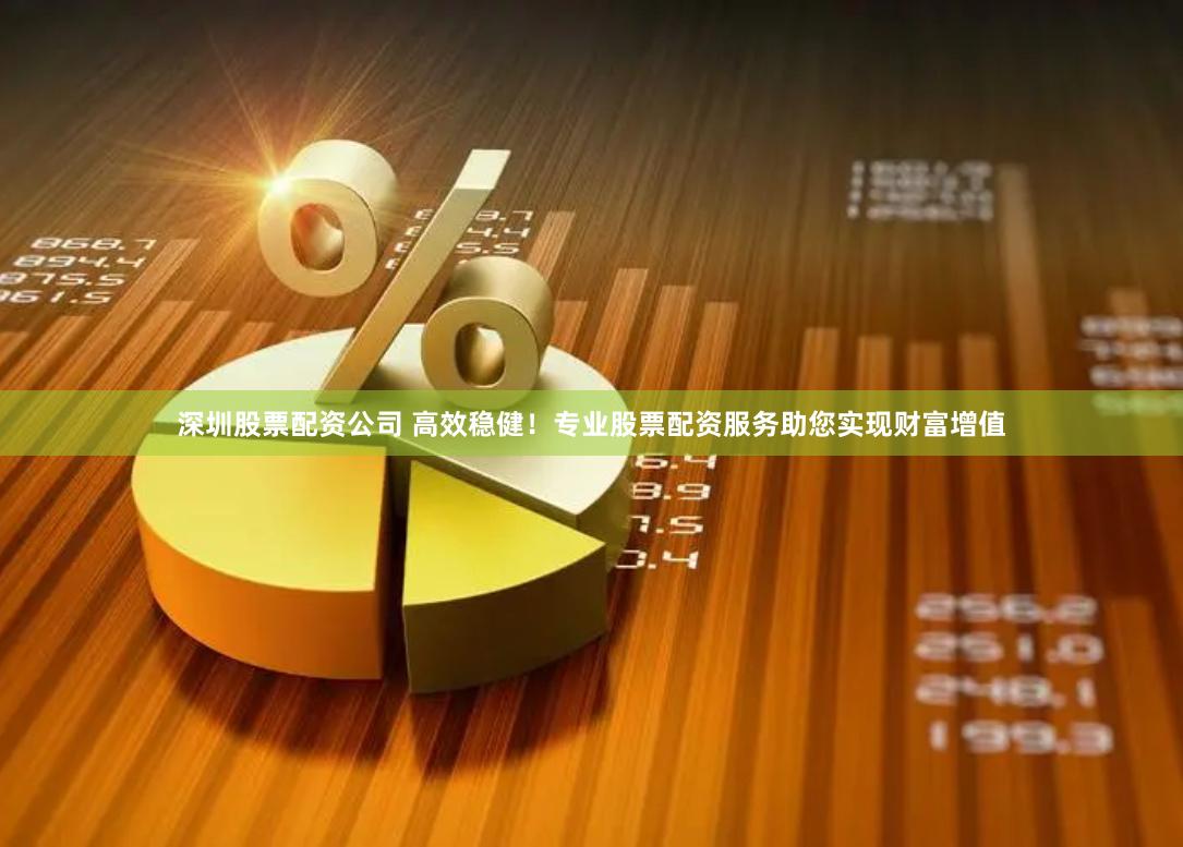 深圳股票配资公司 高效稳健！专业股票配资服务助您实现财富增值