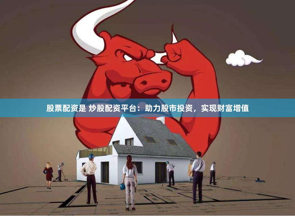 股票配资是 炒股配资平台：助力股市投资，实现财富增值