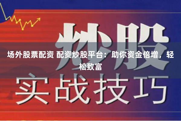 场外股票配资 配资炒股平台：助你资金倍增，轻松致富