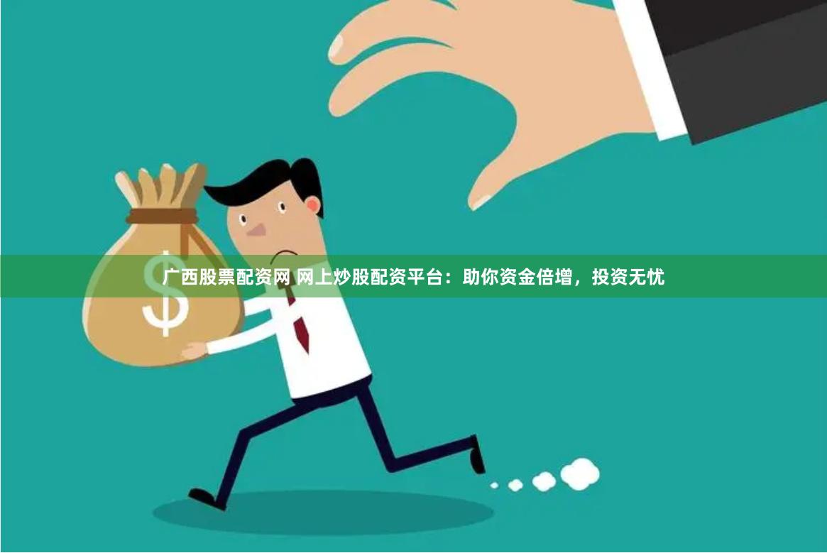广西股票配资网 网上炒股配资平台：助你资金倍增，投资无忧