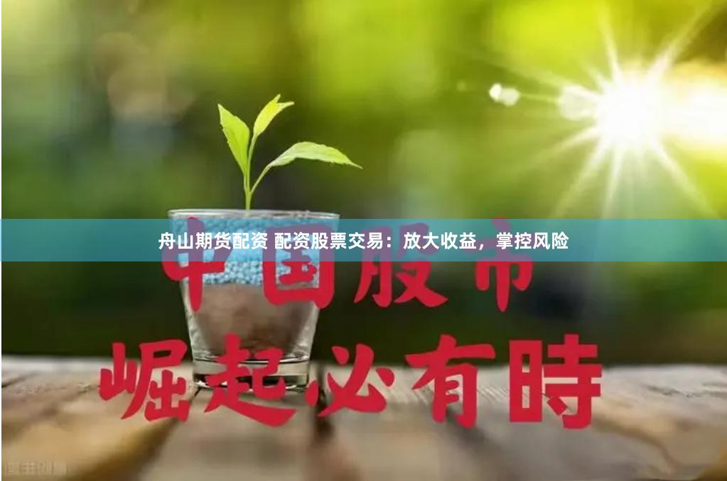 舟山期货配资 配资股票交易：放大收益，掌控风险