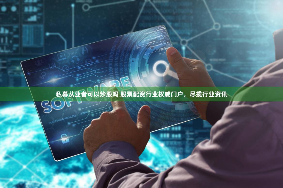私募从业者可以炒股吗 股票配资行业权威门户，尽揽行业资讯