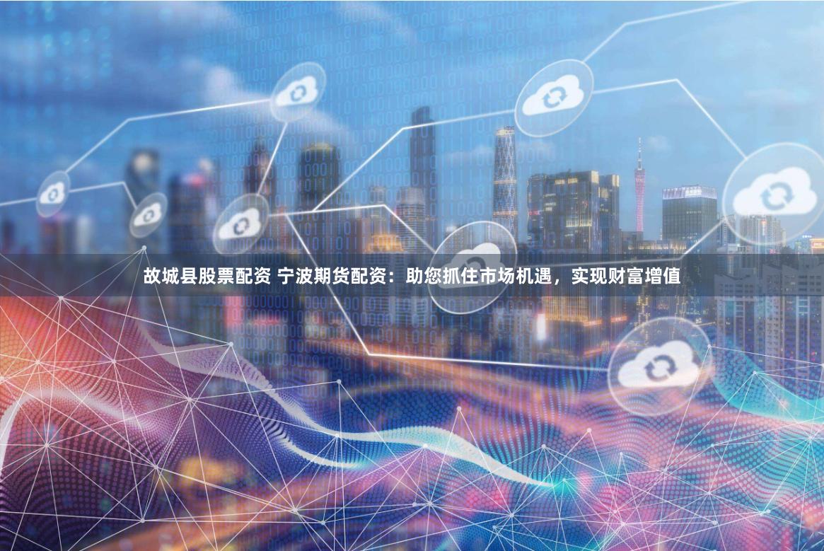 故城县股票配资 宁波期货配资：助您抓住市场机遇，实现财富增值