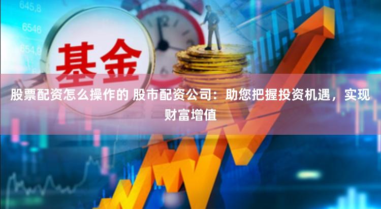 股票配资怎么操作的 股市配资公司：助您把握投资机遇，实现财富增值