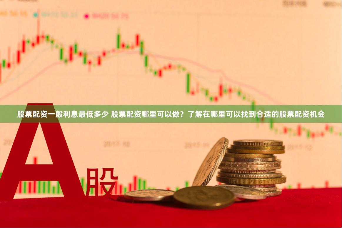 股票配资一般利息最低多少 股票配资哪里可以做？了解在哪里可以找到合适的股票配资机会