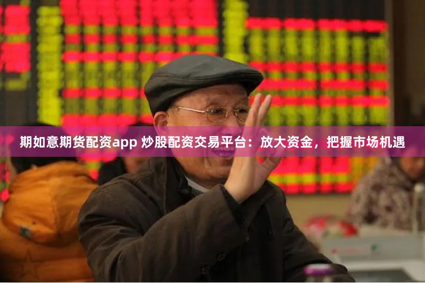 期如意期货配资app 炒股配资交易平台：放大资金，把握市场机遇