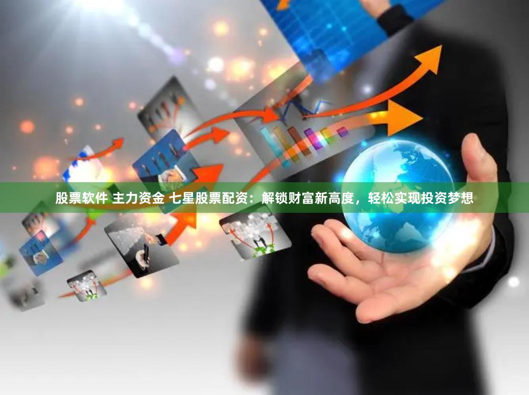 股票软件 主力资金 七星股票配资：解锁财富新高度，轻松实现投资梦想