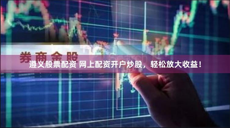 遵义股票配资 网上配资开户炒股，轻松放大收益！