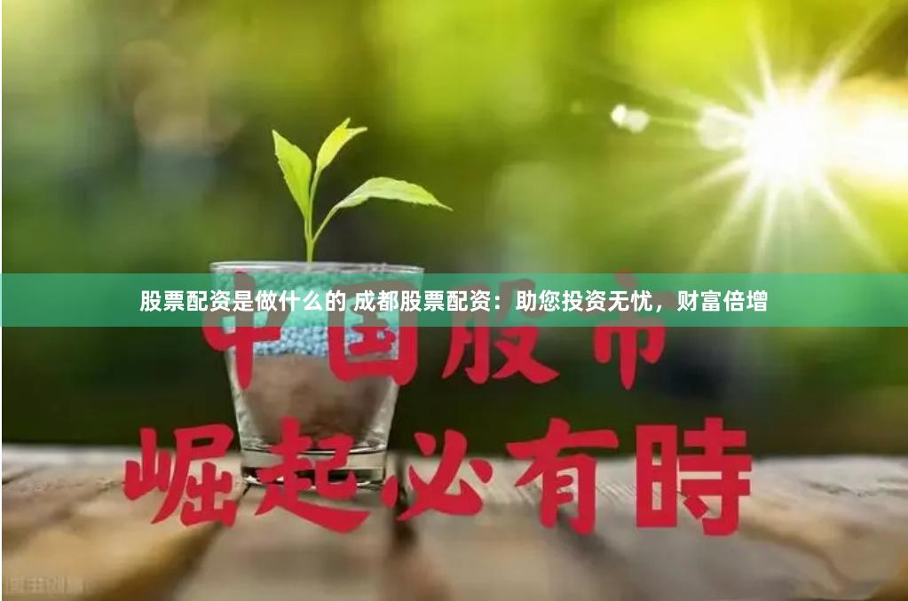股票配资是做什么的 成都股票配资：助您投资无忧，财富倍增