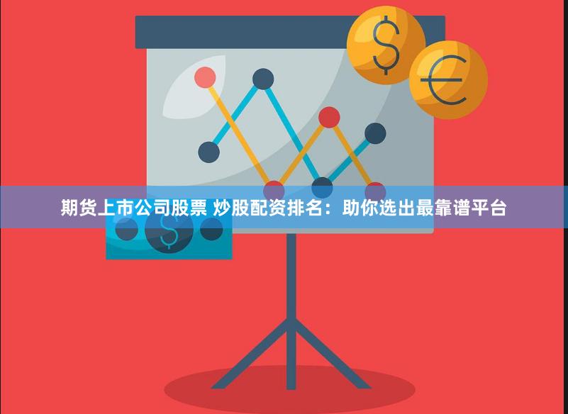 期货上市公司股票 炒股配资排名：助你选出最靠谱平台