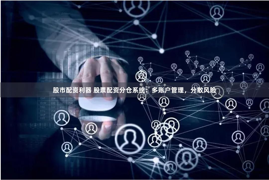 股市配资利器 股票配资分仓系统：多账户管理，分散风险
