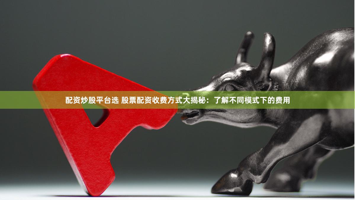 配资炒股平台选 股票配资收费方式大揭秘：了解不同模式下的费用