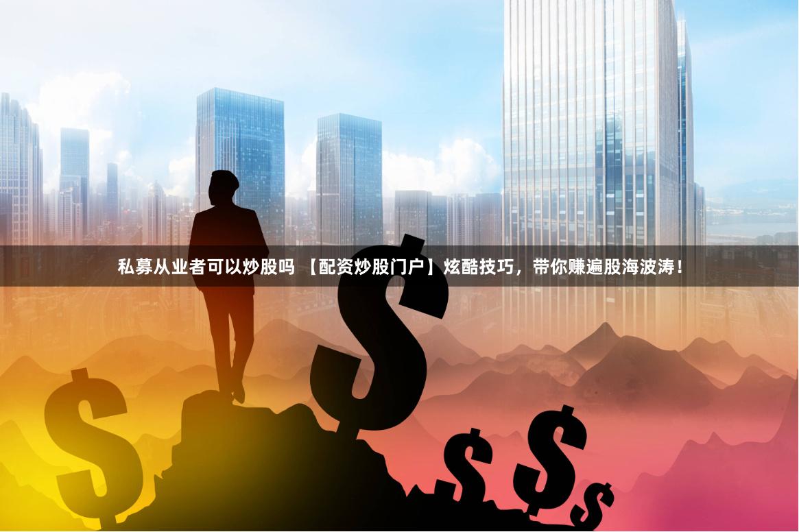 私募从业者可以炒股吗 【配资炒股门户】炫酷技巧，带你赚遍股海波涛！