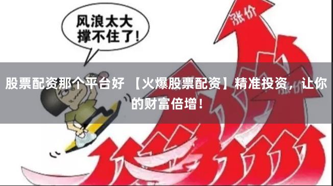 股票配资那个平台好 【火爆股票配资】精准投资，让你的财富倍增！