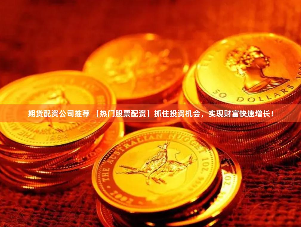 期货配资公司推荐 【热门股票配资】抓住投资机会，实现财富快速增长！