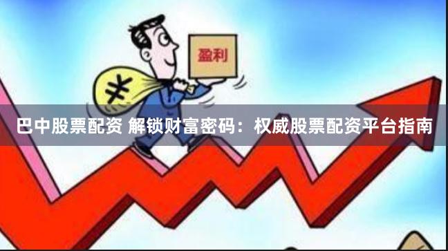巴中股票配资 解锁财富密码：权威股票配资平台指南