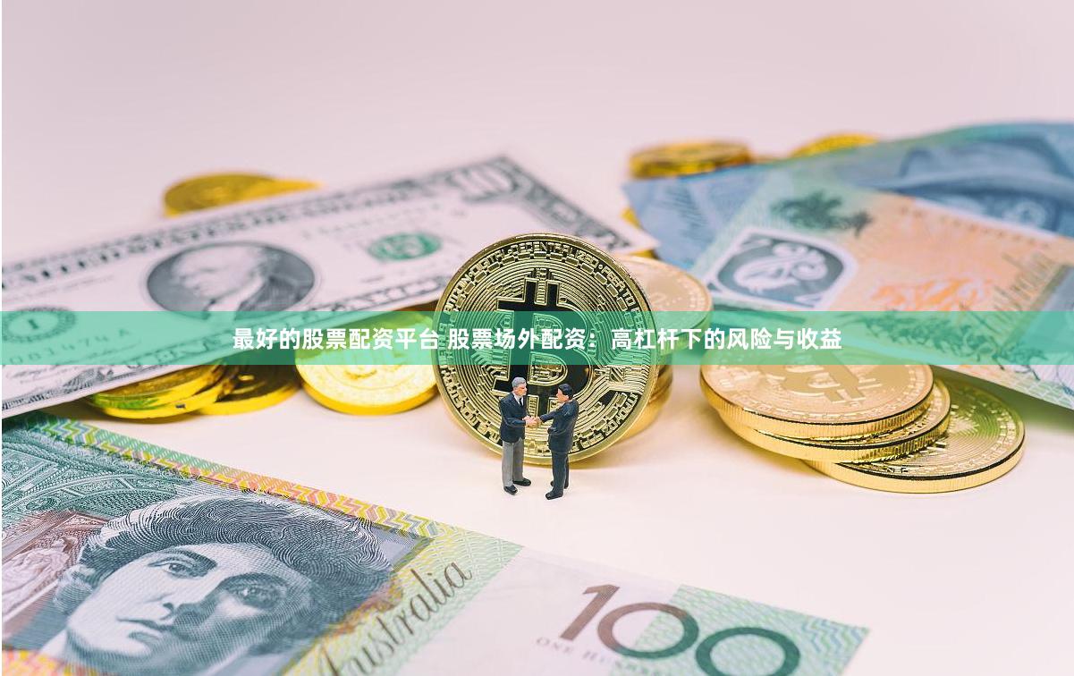 最好的股票配资平台 股票场外配资：高杠杆下的风险与收益