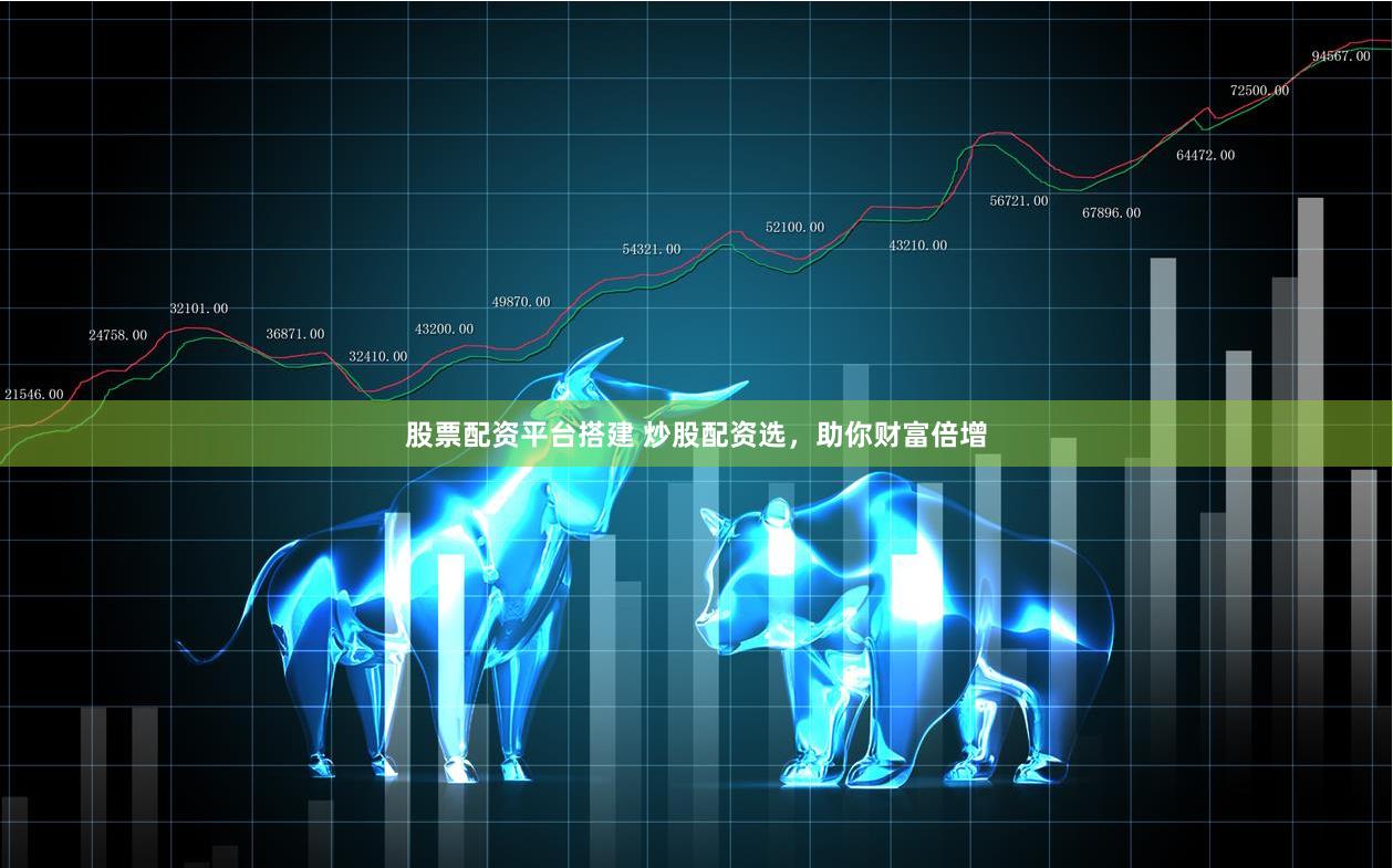 股票配资平台搭建 炒股配资选，助你财富倍增