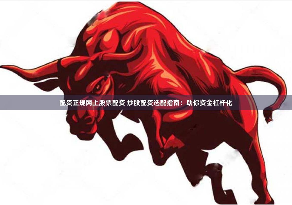 配资正规网上股票配资 炒股配资选配指南：助你资金杠杆化