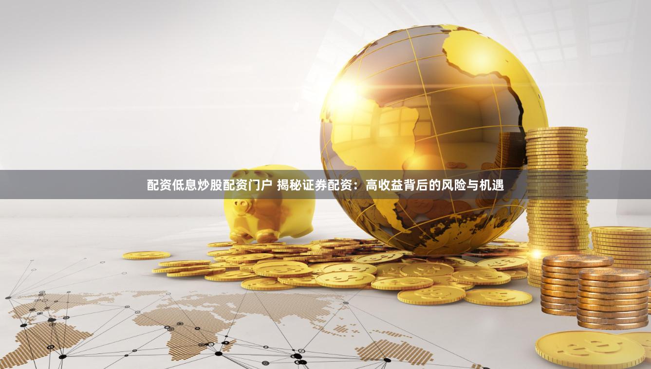 配资低息炒股配资门户 揭秘证券配资：高收益背后的风险与机遇