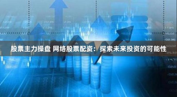 股票主力操盘 网络股票配资：探索未来投资的可能性