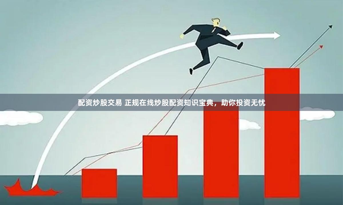 配资炒股交易 正规在线炒股配资知识宝典，助你投资无忧
