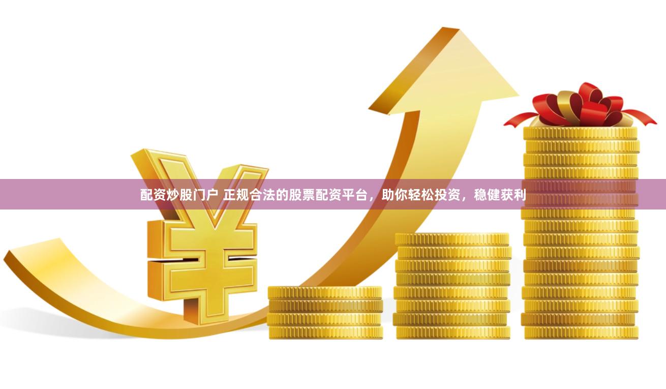 配资炒股门户 正规合法的股票配资平台，助你轻松投资，稳健获利
