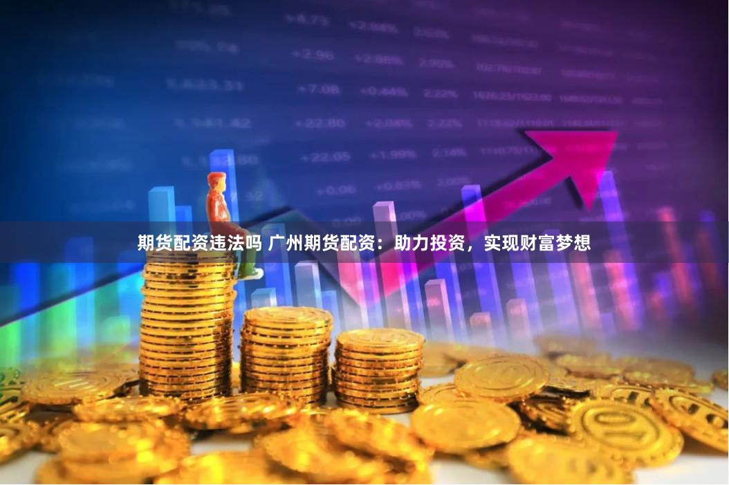 期货配资违法吗 广州期货配资：助力投资，实现财富梦想
